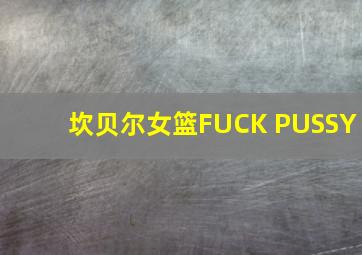 坎贝尔女篮FUCK PUSSY